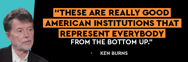 These are really good American institutions that represent everybody from the bottom up. - Ken Burns