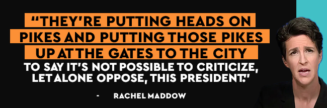 They're putting heads on pikes and putting those pikes up at the gates to the city to say it's not possible to criticize let alone oppose, this president - Rachel Maddow.